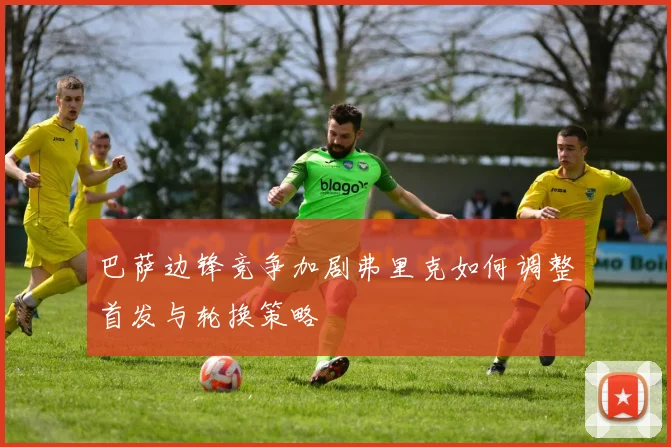 巴萨边锋竞争加剧弗里克如何调整首发与轮换策略