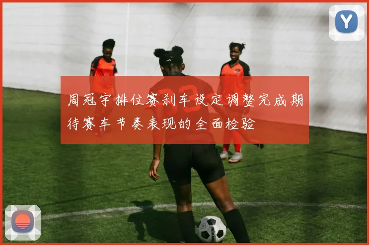 周冠宇排位赛刹车设定调整完成期待赛车节奏表现的全面检验