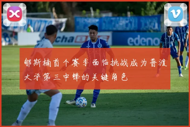 郇斯楠首个赛季面临挑战成为普渡大学第三中锋的关键角色