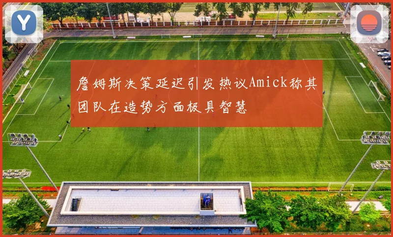 詹姆斯决策延迟引发热议Amick称其团队在造势方面极具智慧