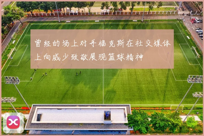 曾经的场上对手福克斯在社交媒体上向威少致敬展现篮球精神