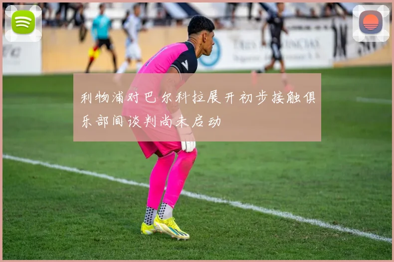 利物浦对巴尔科拉展开初步接触俱乐部间谈判尚未启动