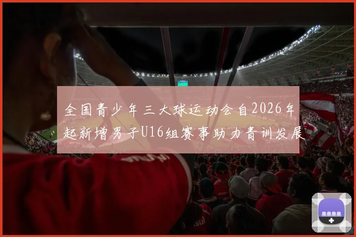 全国青少年三大球运动会自2026年起新增男子U16组赛事助力青训发展