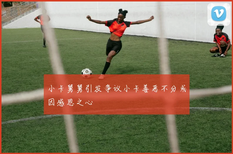小卡舅舅引发争议小卡善恶不分或因感恩之心