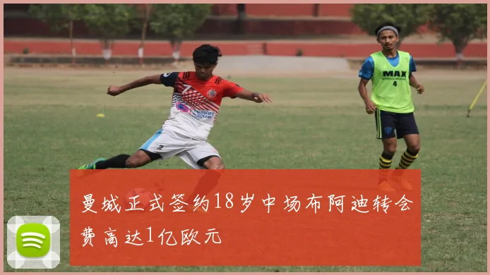 曼城正式签约18岁中场布阿迪转会费高达1亿欧元